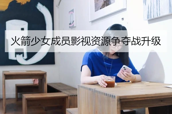 火箭少女成员影视资源争夺战升级